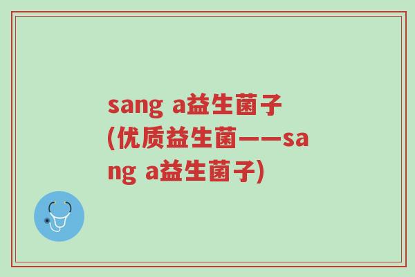 sang a益生菌子(优质益生菌——sang a益生菌子)-第1张图片-超越 sang a益生菌子(优质益生菌——sang a益生菌子)-第1张图片-超越