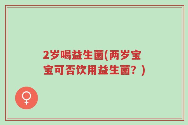 2岁喝益生菌(两岁宝宝可否饮用益生菌?)-第1张图片-超越 2岁喝益生菌(两岁宝宝可否饮用益生菌?)-第1张图片-超越