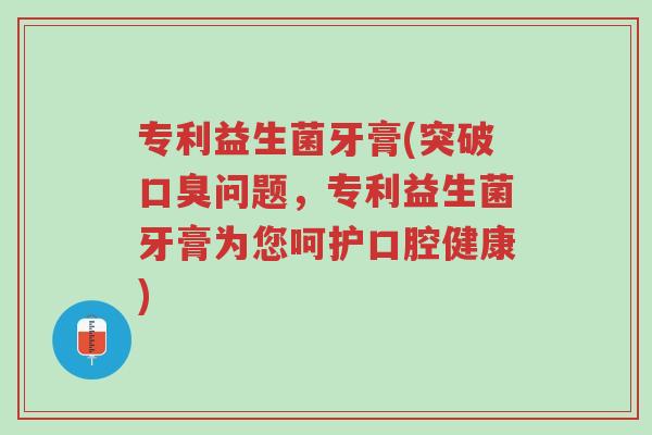 专利益生菌牙膏(突破口臭问题，专利益生菌牙膏为您呵护口腔健康)-第1张图片-超越