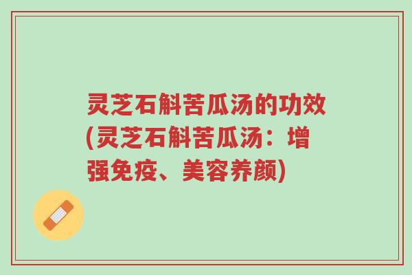 灵芝石斛苦瓜汤的功效(灵芝石斛苦瓜汤:增强免疫、美容养颜)-第1张图片-超越 灵芝石斛苦瓜汤的功效(灵芝石斛苦瓜汤:增强免疫、美容养颜)-第1张图片-超越