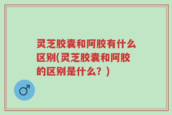 灵芝胶囊和阿胶有什么区别(灵芝胶囊和阿胶的区别是什么?)-第1张图片-超越 灵芝胶囊和阿胶有什么区别(灵芝胶囊和阿胶的区别是什么?)-第1张图片-超越