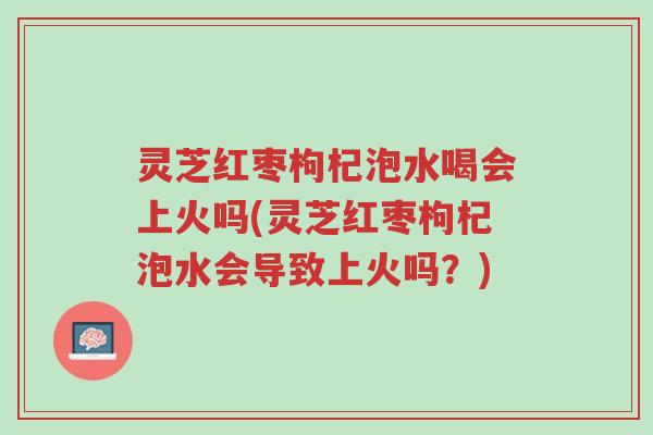 灵芝红枣枸杞泡水喝会上火吗(灵芝红枣枸杞泡水会导致上火吗?)-第1张图片-超越 灵芝红枣枸杞泡水喝会上火吗(灵芝红枣枸杞泡水会导致上火吗?)-第1张图片-超越