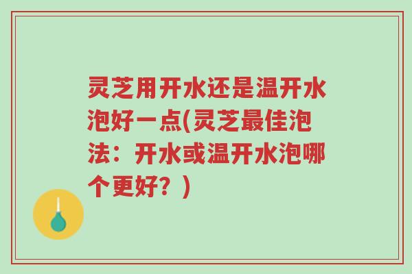 灵芝用开水还是温开水泡好一点(灵芝最佳泡法:开水或温开水泡哪个更好?)-第1张图片-超越 灵芝用开水还是温开水泡好一点(灵芝最佳泡法:开水或温开水泡哪个更好?)-第1张图片-超越