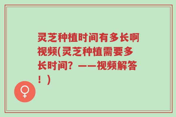 灵芝种植时间有多长啊视频(灵芝种植需要多长时间？——视频解答！)-第1张图片-超越