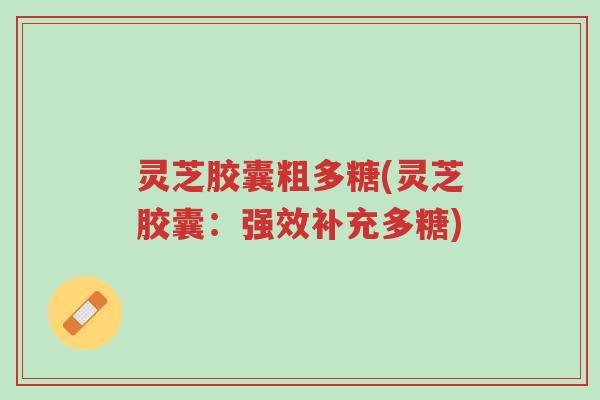 灵芝胶囊粗多糖(灵芝胶囊:强效补充多糖)-第1张图片-超越 灵芝胶囊粗多糖(灵芝胶囊:强效补充多糖)-第1张图片-超越