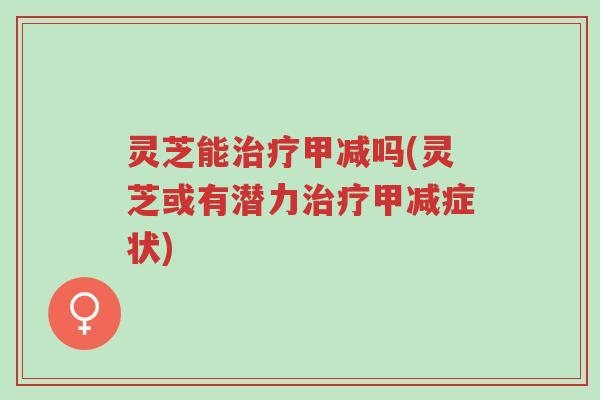 灵芝能治疗甲减吗(灵芝或有潜力治疗甲减症状)-第1张图片-超越