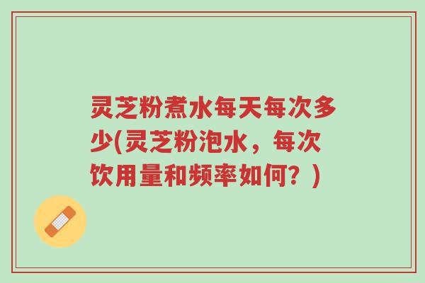 灵芝粉煮水每天每次多少(灵芝粉泡水,每次饮用量和频率如何?)-第1张图片-超越 灵芝粉煮水每天每次多少(灵芝粉泡水,每次饮用量和频率如何?)-第1张图片-超越