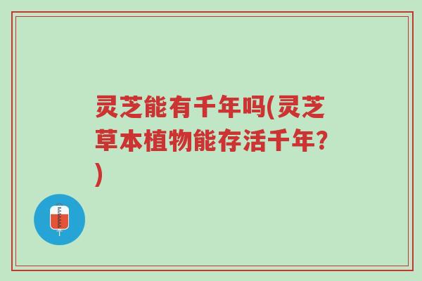 灵芝能有千年吗(灵芝草本植物能存活千年?)-第1张图片-超越 灵芝能有千年吗(灵芝草本植物能存活千年?)-第1张图片-超越