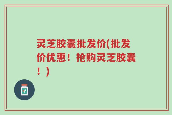 灵芝胶囊批发价(批发价优惠!抢购灵芝胶囊!)-第1张图片-超越 灵芝胶囊批发价(批发价优惠!抢购灵芝胶囊!)-第1张图片-超越