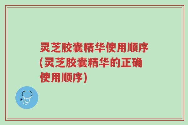 灵芝胶囊精华使用顺序(灵芝胶囊精华的正确使用顺序)-第1张图片-超越 灵芝胶囊精华使用顺序(灵芝胶囊精华的正确使用顺序)-第1张图片-超越