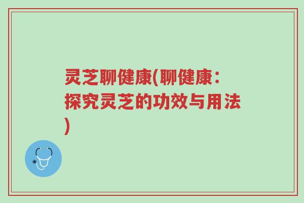灵芝聊健康(聊健康:探究灵芝的功效与用法)-第1张图片-超越 灵芝聊健康(聊健康:探究灵芝的功效与用法)-第1张图片-超越