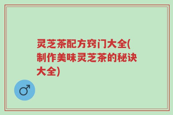 灵芝茶配方窍门大全(制作美味灵芝茶的秘诀大全)-第1张图片-超越 灵芝茶配方窍门大全(制作美味灵芝茶的秘诀大全)-第1张图片-超越