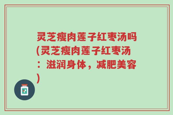 灵芝瘦肉莲子红枣汤吗(灵芝瘦肉莲子红枣汤:滋润身体,减肥美容)-第1张图片-超越 灵芝瘦肉莲子红枣汤吗(灵芝瘦肉莲子红枣汤:滋润身体,减肥美容)-第1张图片-超越