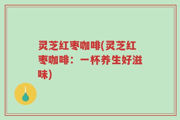 灵芝红枣咖啡(灵芝红枣咖啡:一杯养生好滋味)-第1张图片-超越 灵芝红枣咖啡(灵芝红枣咖啡:一杯养生好滋味)-第1张图片-超越