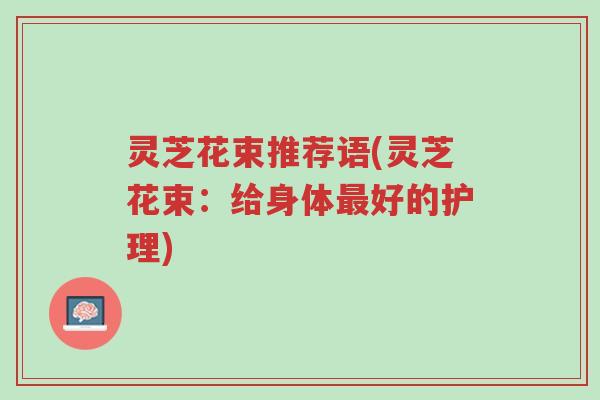 灵芝花束推荐语(灵芝花束:给身体最好的护理)-第1张图片-超越 灵芝花束推荐语(灵芝花束:给身体最好的护理)-第1张图片-超越