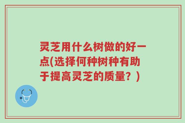 灵芝用什么树做的好一点(选择何种树种有助于提高灵芝的质量?)-第1张图片-超越 灵芝用什么树做的好一点(选择何种树种有助于提高灵芝的质量?)-第1张图片-超越