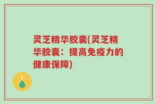 灵芝精华胶囊(灵芝精华胶囊:提高免疫力的健康保障)-第1张图片-超越 灵芝精华胶囊(灵芝精华胶囊:提高免疫力的健康保障)-第1张图片-超越