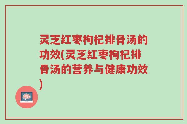 灵芝红枣枸杞排骨汤的功效(灵芝红枣枸杞排骨汤的营养与健康功效)-第1张图片-超越