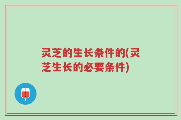 灵芝的生长条件的(灵芝生长的必要条件)-第1张图片-超越 灵芝的生长条件的(灵芝生长的必要条件)-第1张图片-超越