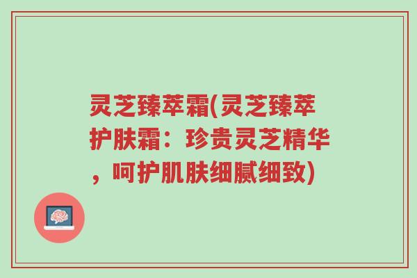灵芝臻萃霜(灵芝臻萃护肤霜:珍贵灵芝精华,呵护肌肤细腻细致)-第1张图片-超越 灵芝臻萃霜(灵芝臻萃护肤霜:珍贵灵芝精华,呵护肌肤细腻细致)-第1张图片-超越