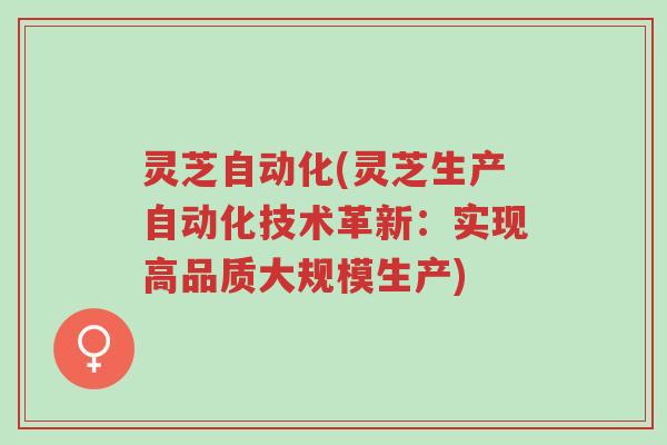 灵芝自动化(灵芝生产自动化技术革新:实现高品质大规模生产)-第1张图片-超越 灵芝自动化(灵芝生产自动化技术革新:实现高品质大规模生产)-第1张图片-超越