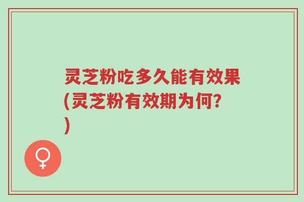 灵芝粉吃多久能有效果(灵芝粉有效期为何?)-第1张图片-超越 灵芝粉吃多久能有效果(灵芝粉有效期为何?)-第1张图片-超越