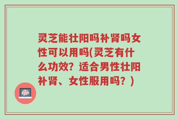 灵芝能壮阳吗补肾吗女性可以用吗(灵芝有什么功效?适合男性壮阳补肾、女性服用吗?)-第1张图片-超越 灵芝能壮阳吗补肾吗女性可以用吗(灵芝有什么功效?适合男性壮阳补肾、女性服用吗?)-第1张图片-超越