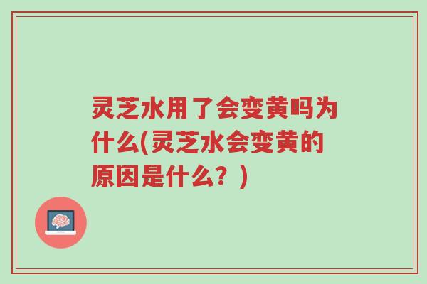 灵芝水用了会变黄吗为什么(灵芝水会变黄的原因是什么?)-第1张图片-超越 灵芝水用了会变黄吗为什么(灵芝水会变黄的原因是什么?)-第1张图片-超越