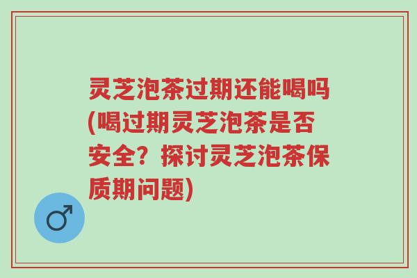 灵芝泡茶过期还能喝吗(喝过期灵芝泡茶是否安全?探讨灵芝泡茶保质期问题)-第1张图片-超越 灵芝泡茶过期还能喝吗(喝过期灵芝泡茶是否安全?探讨灵芝泡茶保质期问题)-第1张图片-超越