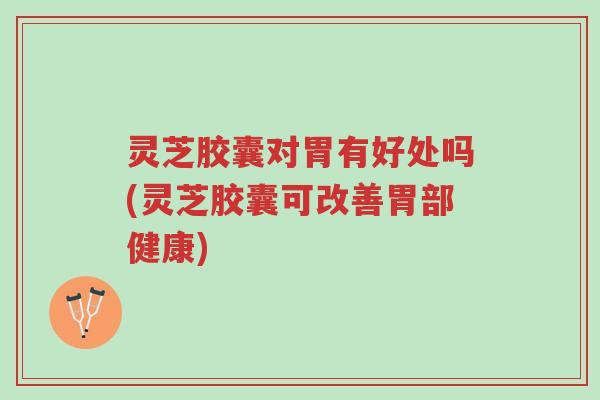 灵芝胶囊对胃有好处吗(灵芝胶囊可改善胃部健康)-第1张图片-超越