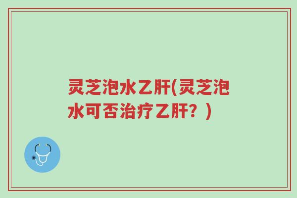灵芝泡水乙肝(灵芝泡水可否治疗乙肝?)-第1张图片-超越 灵芝泡水乙肝(灵芝泡水可否治疗乙肝?)-第1张图片-超越