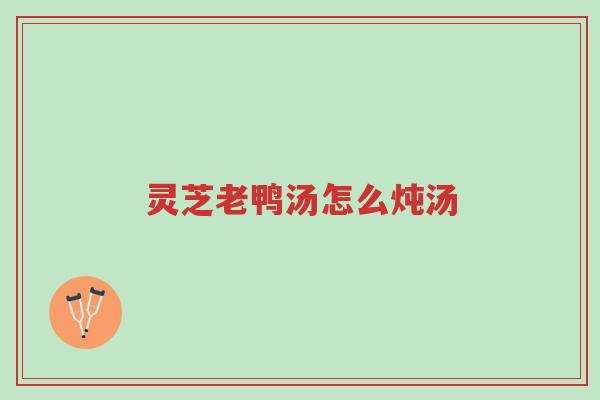 灵芝老鸭汤怎么炖汤-第1张图片-超越 灵芝老鸭汤怎么炖汤-第1张图片-超越