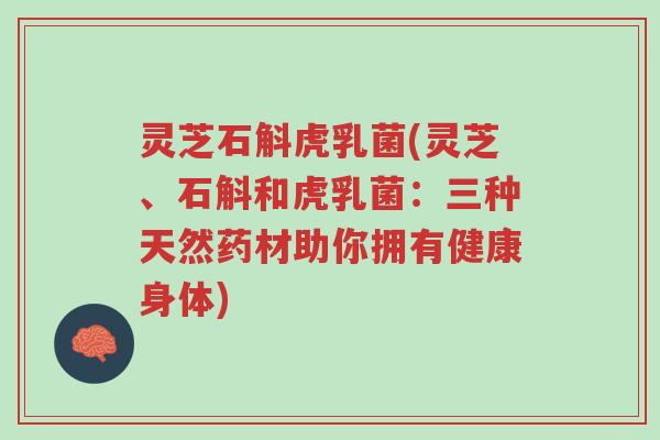 灵芝石斛虎乳菌(灵芝、石斛和虎乳菌:三种天然药材助你拥有健康身体)-第1张图片-超越 灵芝石斛虎乳菌(灵芝、石斛和虎乳菌:三种天然药材助你拥有健康身体)-第1张图片-超越