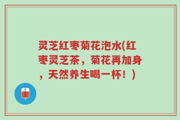 灵芝红枣菊花泡水(红枣灵芝茶,菊花再加身,天然养生喝一杯!)-第1张图片-超越 灵芝红枣菊花泡水(红枣灵芝茶,菊花再加身,天然养生喝一杯!)-第1张图片-超越