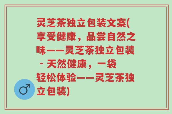 灵芝茶独立包装文案(享受健康,品尝自然之味——灵芝茶独立包装 - 天然健康,一袋轻松体验——灵芝茶独立包装)-第1张图片-超越 灵芝茶独立包装文案(享受健康,品尝自然之味——灵芝茶独立包装 - 天然健康,一袋轻松体验——灵芝茶独立包装)-第1张图片-超越