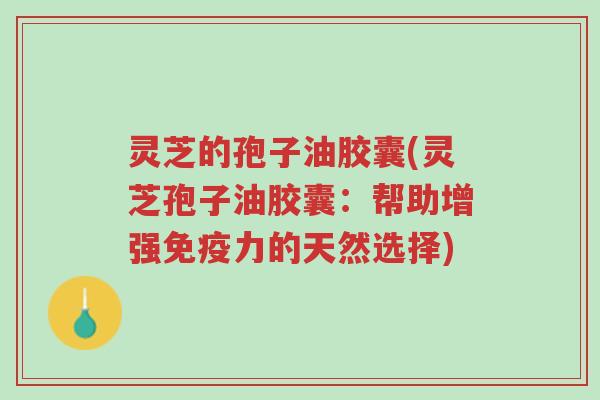 灵芝的孢子油胶囊(灵芝孢子油胶囊:帮助增强免疫力的天然选择)-第1张图片-超越 灵芝的孢子油胶囊(灵芝孢子油胶囊:帮助增强免疫力的天然选择)-第1张图片-超越