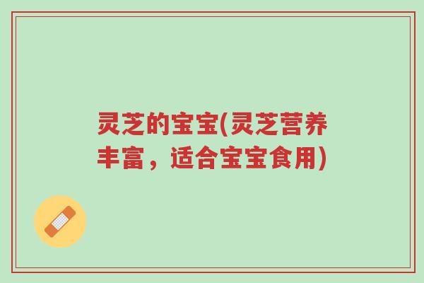 灵芝的宝宝(灵芝营养丰富，适合宝宝食用)-第1张图片-超越