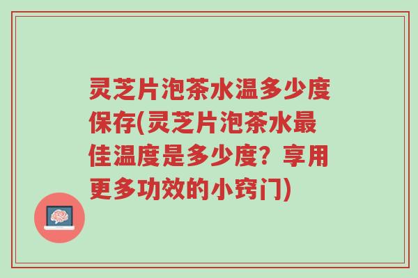 灵芝片泡茶水温多少度保存(灵芝片泡茶水最佳温度是多少度?享用更多功效的小窍门)-第1张图片-超越 灵芝片泡茶水温多少度保存(灵芝片泡茶水最佳温度是多少度?享用更多功效的小窍门)-第1张图片-超越