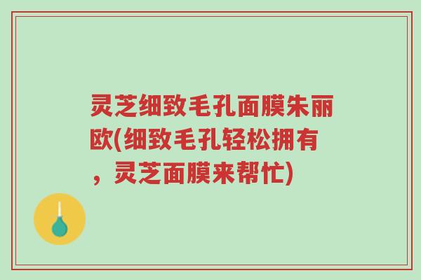 灵芝细致毛孔面膜朱丽欧(细致毛孔轻松拥有，灵芝面膜来帮忙)-第1张图片-超越