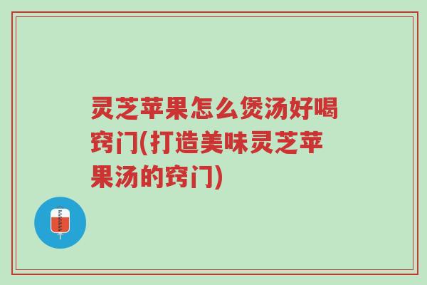 灵芝苹果怎么煲汤好喝窍门(打造美味灵芝苹果汤的窍门)-第1张图片-超越 灵芝苹果怎么煲汤好喝窍门(打造美味灵芝苹果汤的窍门)-第1张图片-超越