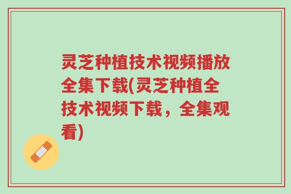 灵芝种植技术视频播放全集下载(灵芝种植全技术视频下载,全集观看)-第1张图片-超越 灵芝种植技术视频播放全集下载(灵芝种植全技术视频下载,全集观看)-第1张图片-超越