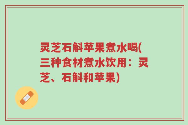灵芝石斛苹果煮水喝(三种食材煮水饮用:灵芝、石斛和苹果)-第1张图片-超越 灵芝石斛苹果煮水喝(三种食材煮水饮用:灵芝、石斛和苹果)-第1张图片-超越