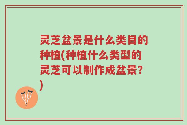 灵芝盆景是什么类目的种植(种植什么类型的灵芝可以制作成盆景?)-第1张图片-超越 灵芝盆景是什么类目的种植(种植什么类型的灵芝可以制作成盆景?)-第1张图片-超越