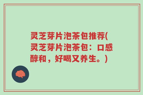 灵芝芽片泡茶包推荐(灵芝芽片泡茶包:口感醇和,好喝又养生。)-第1张图片-超越 灵芝芽片泡茶包推荐(灵芝芽片泡茶包:口感醇和,好喝又养生。)-第1张图片-超越