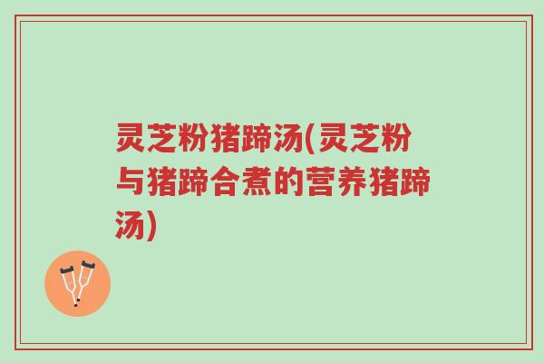 灵芝粉猪蹄汤(灵芝粉与猪蹄合煮的营养猪蹄汤)-第1张图片-超越 灵芝粉猪蹄汤(灵芝粉与猪蹄合煮的营养猪蹄汤)-第1张图片-超越