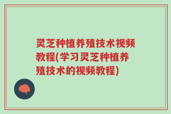 灵芝种植养殖技术视频教程(学习灵芝种植养殖技术的视频教程)-第1张图片-超越 灵芝种植养殖技术视频教程(学习灵芝种植养殖技术的视频教程)-第1张图片-超越