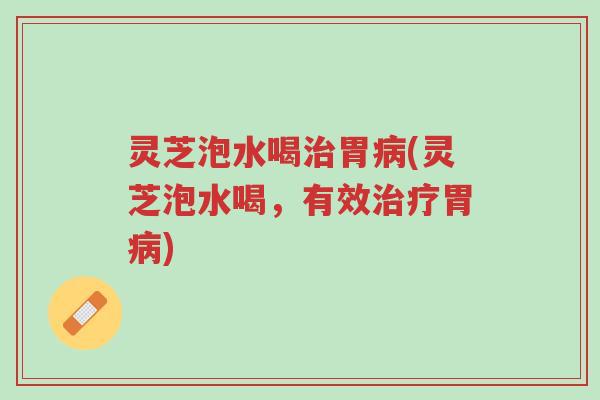 灵芝泡水喝治胃病(灵芝泡水喝,有效治疗胃病)-第1张图片-超越 灵芝泡水喝治胃病(灵芝泡水喝,有效治疗胃病)-第1张图片-超越