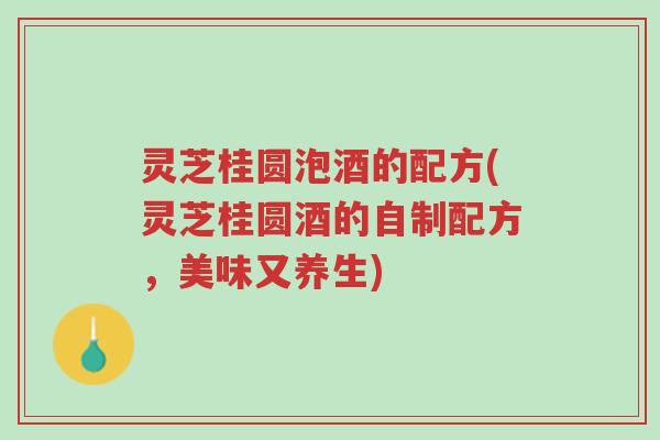 灵芝桂圆泡酒的配方(灵芝桂圆酒的自制配方,美味又养生)-第1张图片-超越 灵芝桂圆泡酒的配方(灵芝桂圆酒的自制配方,美味又养生)-第1张图片-超越