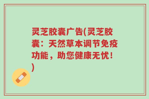 灵芝胶囊广告(灵芝胶囊:天然草本调节免疫功能,助您健康无忧!)-第1张图片-超越 灵芝胶囊广告(灵芝胶囊:天然草本调节免疫功能,助您健康无忧!)-第1张图片-超越