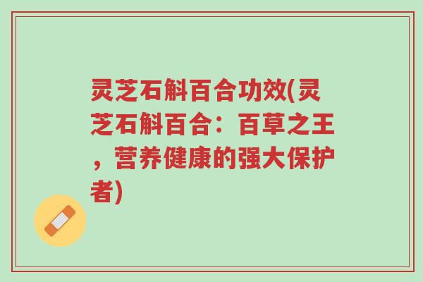灵芝石斛百合功效(灵芝石斛百合:百草之王,营养健康的强大保护者)-第1张图片-超越 灵芝石斛百合功效(灵芝石斛百合:百草之王,营养健康的强大保护者)-第1张图片-超越